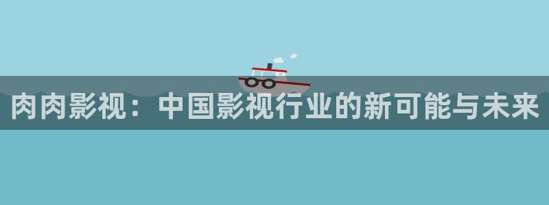 人人毛片：肉肉影视：中国影视行业的新可能与未来
