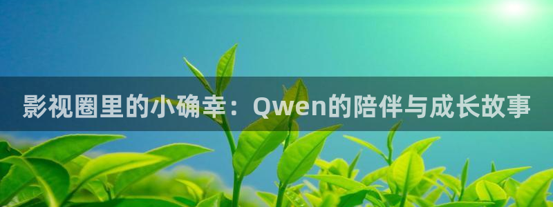 人人影院视频：影视圈里的小确幸：Qwen的陪伴与成长故事