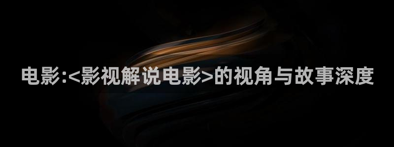 97超碰人人澡人人爱：电影:<影视解说电影>的视角与故事深度