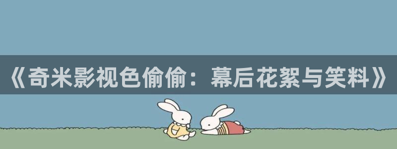 人人视频下载：《奇米影视色偷偷：幕后花絮与笑料》