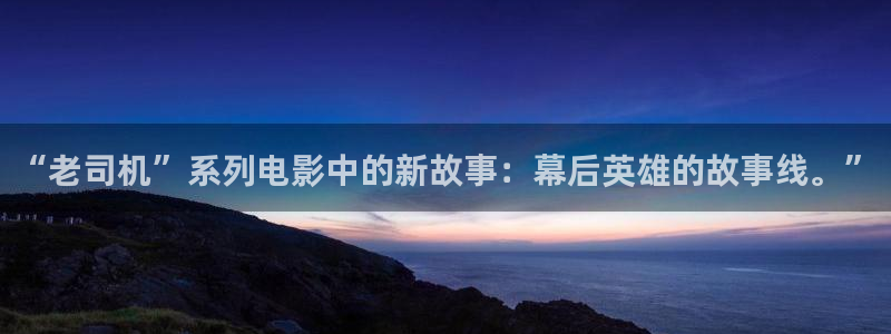 人人电影：“老司机”系列电影中的新故事：幕后英雄的故事线。”